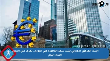 البنك المركزي الأوروبي يثبت سعر الفائدة على اليورو.. تعرف على أسباب القرار اليوم